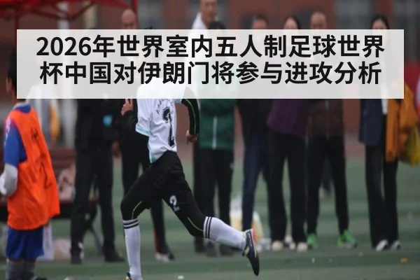 2026年世界室内五人制足球世界杯中国对伊朗门将参与进攻分析 - kaiyun