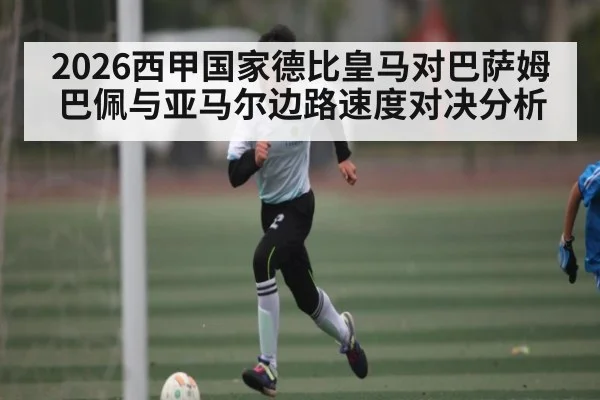 2026西甲国家德比皇马对巴萨姆巴佩与亚马尔边路速度对决分析 - kaiyun