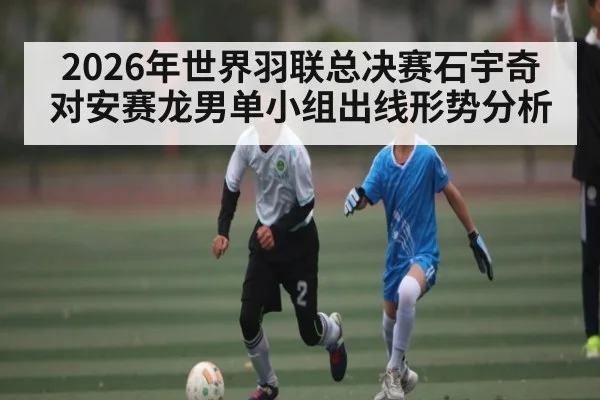 2026年世界羽联总决赛石宇奇对安赛龙男单小组出线形势分析 - kaiyun