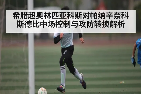 希腊超奥林匹亚科斯对帕纳辛奈科斯德比中场控制与攻防转换解析 - kaiyun