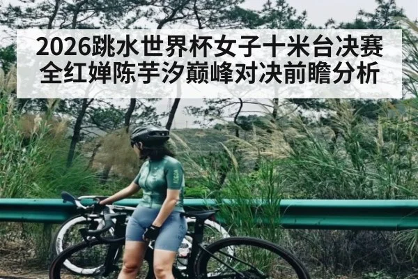 2026跳水世界杯女子十米台决赛全红婵陈芋汐巅峰对决前瞻分析 - kaiyun