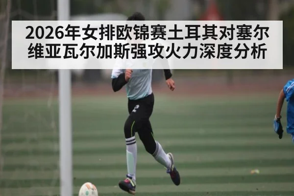 2026年女排欧锦赛土耳其对塞尔维亚瓦尔加斯强攻火力深度分析