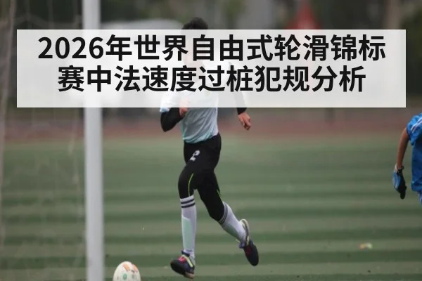 2026年世界自由式轮滑锦标赛中法速度过桩犯规分析 - kaiyun